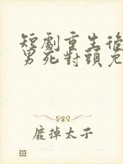 短剧重生后被渣男死对头免费观看