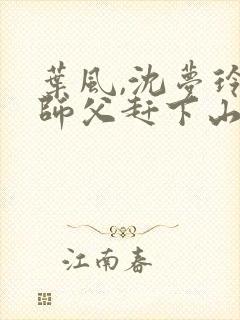 叶风,沈梦玲被师父赶下山去祸害师姐