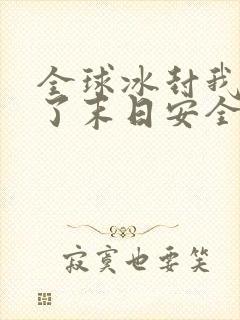 全球冰封我打造了末日安全屋小说哪可以找到