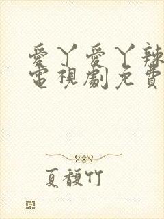 爱丫爱丫辣妹子电视剧免费观看