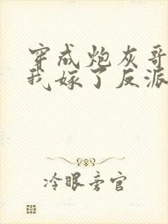 穿成炮灰哥儿后我嫁了反派全文阅读