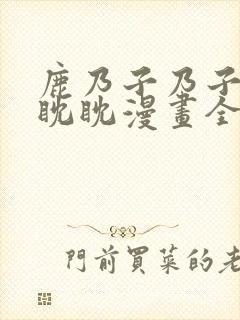 鹿乃子乃子虎视眈眈漫画全集免费观看