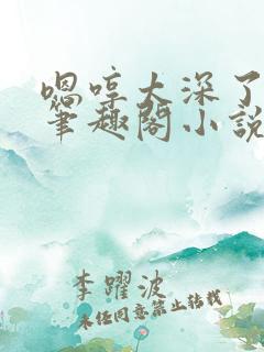 嗯哼太深了轻点笔趣阁小说