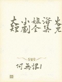 大小姐浴火重生短剧全集免费观看