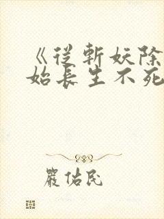 《从斩妖除魔开始长生不死》