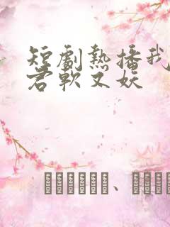 短剧热播我的蛇君软又妖