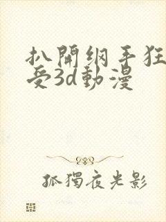 扒开纲手狂揉难受3d动漫