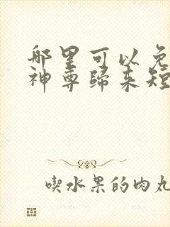 哪里可以免费看神尊归来短剧