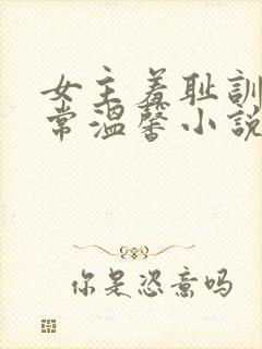 女主羞耻训诫日常温馨小说一对一文