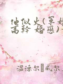 他似火(军婚 高干 婚恋)笔趣阁