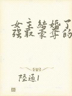 女主结婚了男主强取豪夺的高干文