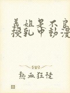 义姐是不良妈妈授乳中动漫在线观看