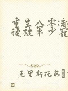 重生八零:离婚后被军少宠上天最近章节