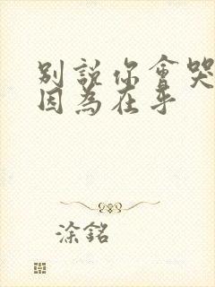 别说你会哭只是因为在乎