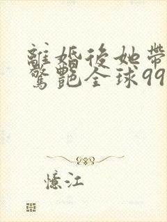 离婚后她带六宝惊艳全球99大结局