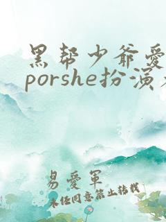 黑帮少爷爱上我porshe扮演者