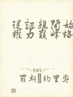 从认亲开始踏上权力巅峰格鱼小说完整版