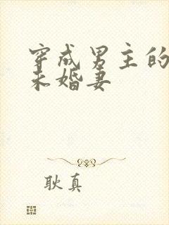 穿成男主的炮灰未婚妻