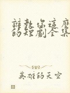 谁教你这么当爹的短剧全集