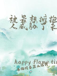 被最想拥抱的男人威胁了未删减版漫画