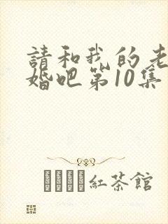 请和我的老公结婚吧第10集在线观看