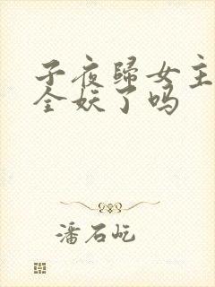 子夜归女主变成全妖了吗