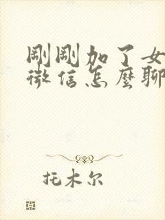 刚刚加了女孩子微信怎么聊