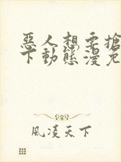 恶人想要抢救一下动态漫免费观看在线播放