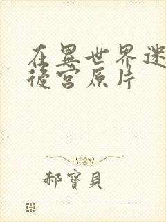 在异世界迷宫开后宫原片