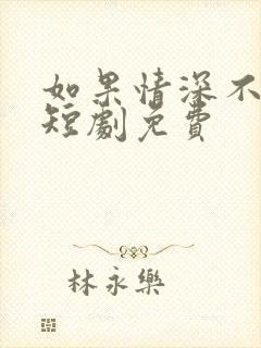 如果情深不可说短剧免费