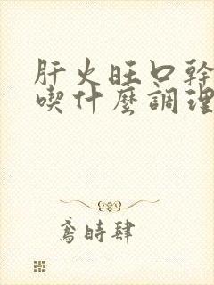 肝火旺口干口苦吃什么调理