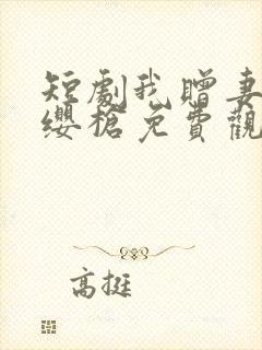 短剧我赠妻子红缨枪免费观看全集