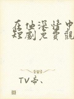 在他深情中陨落短剧免费观看