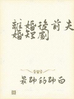 离婚后前夫求复婚短剧