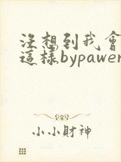 没想到我会变成这样bypawer全文阅读