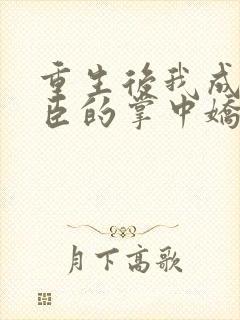 重生后我成了权臣的掌中娇无删减