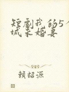 短剧我的5个倾城未婚妻