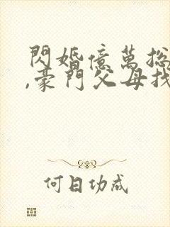 闪婚亿万总裁后,豪门父母找了