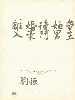 离婚后她带崽嫁入豪门男主
