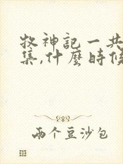 牧神记一共多少集,什么时候更新