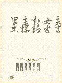 男主对女主又爱又恨的古言