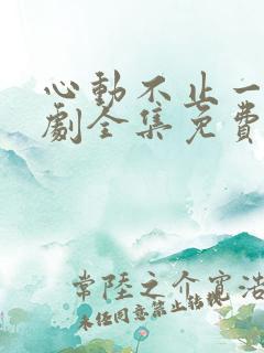 心动不止一刻短剧全集免费观看