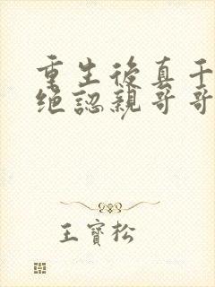 重生后真千金拒绝认亲哥哥悔疯了免费阅读