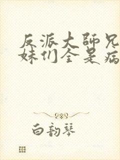 反派大师兄,师妹们全是病娇.