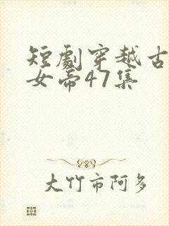 短剧穿越古代娶女帝47集