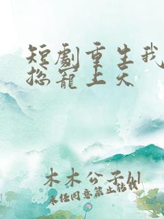 短剧重生我被霸总宠上天
