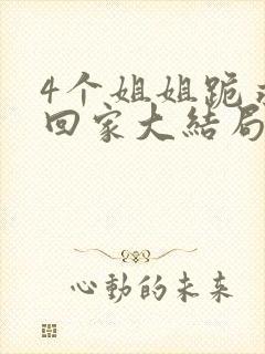 4个姐姐跪求我回家大结局