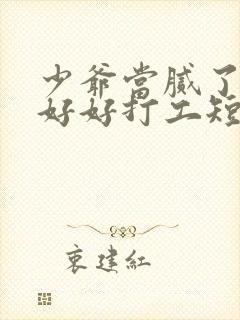 少爷当腻了只想好好打工短剧免费全集