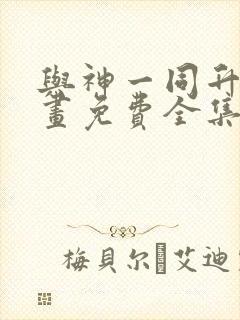 与神一同升级漫画免费全集下拉式