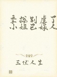 季总别虐了,舒小姐已嫁人完整版